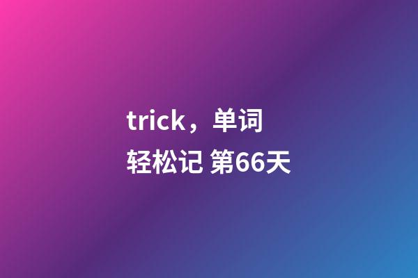 trick，单词轻松记 第66天-第1张-观点-玄机派